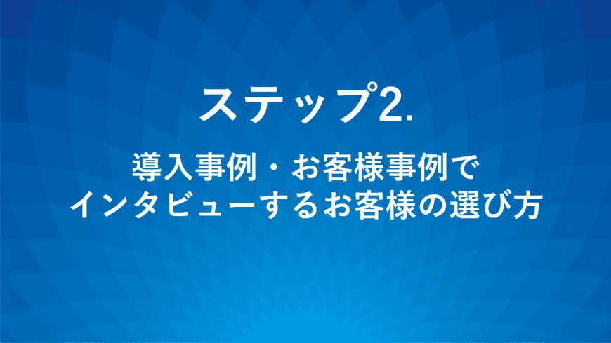 ステップ2.導入事例・お客様事例でインタビューするお客様の選び方