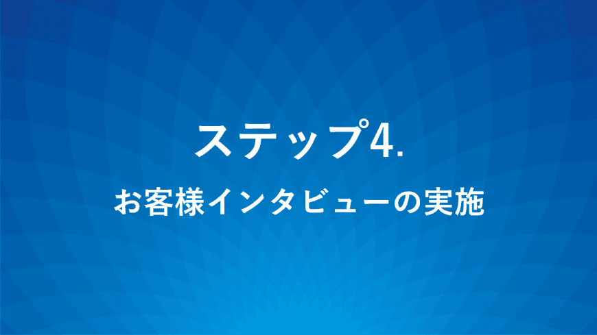 ステップ4.お客様インタビューの実施