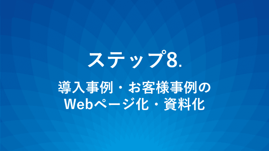 ステップ8.導入事例・お客様事例のWebページ化・資料化