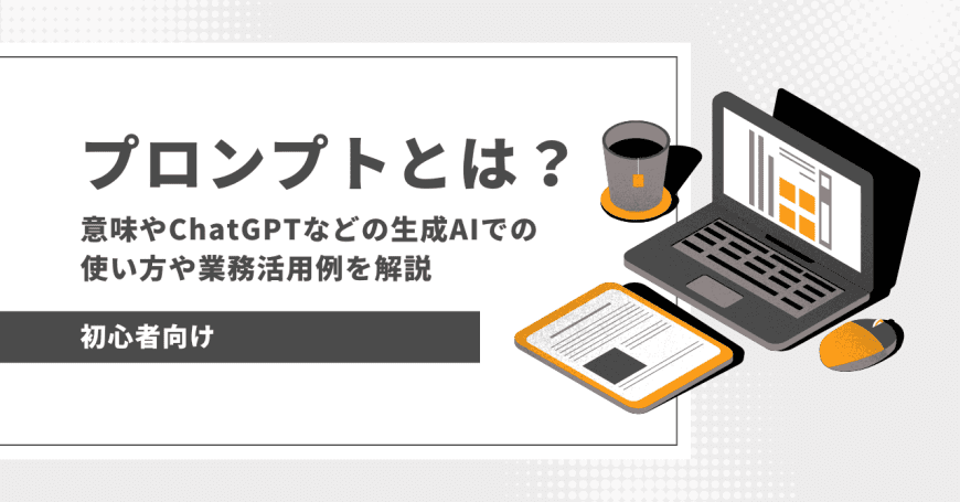 プロンプトとは？　意味やChatGPTなどの生成AIでの使い方や業務活用例を解説