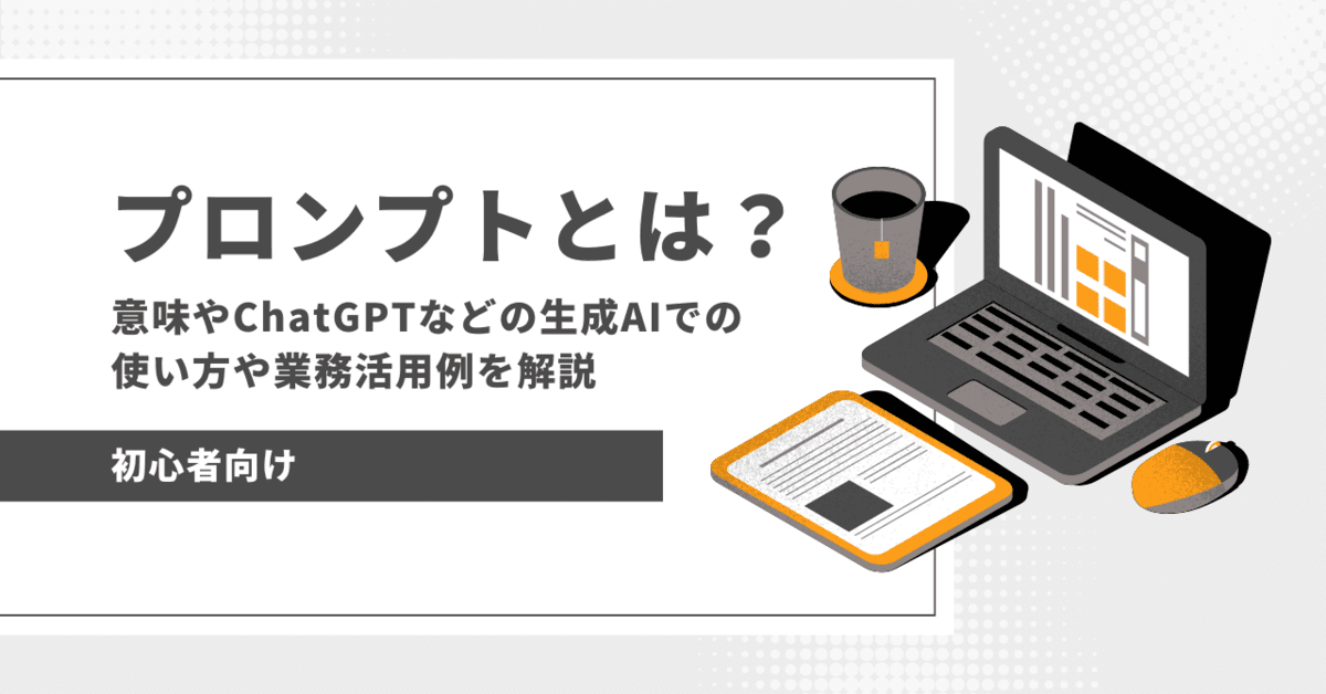 プロンプトとは？意味やChatGPTなどの生成AIでの使い方や業務活用例を解説