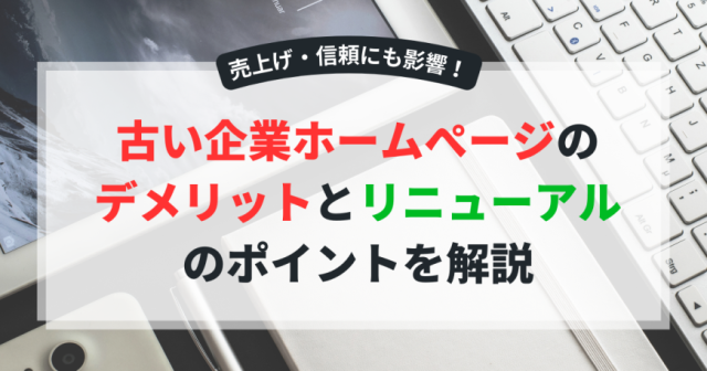  古い企業ホームページのデメリットやリニューアルのポイントを解説