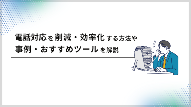 電話対応を削減・業務効率化する方法や事例・おすすめツールを解説