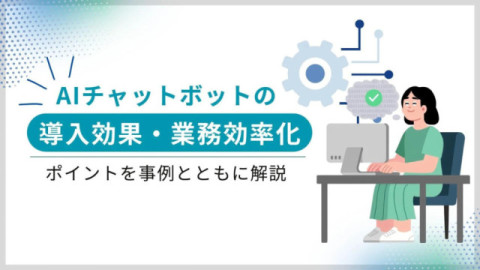  AIチャットボットの導入効果・業務効率化のポイントを事例とともに解説