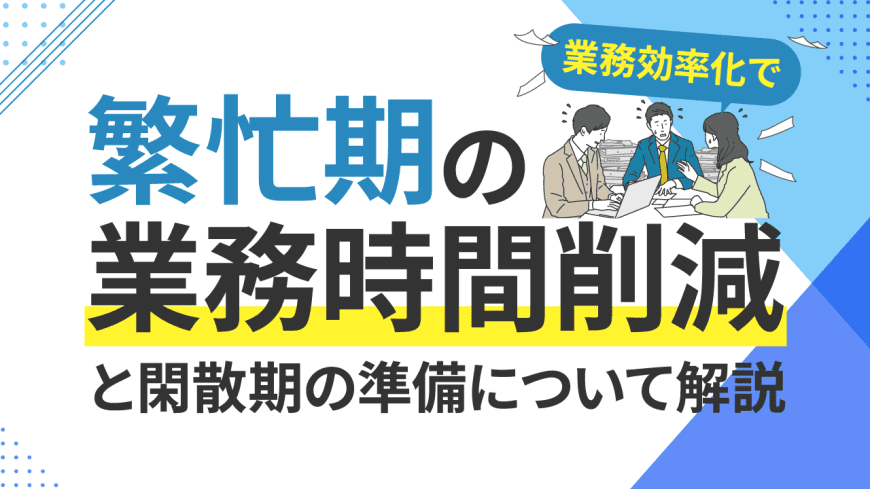 繁忙期の残業時間削減につながる業務効率化と、閑散期の準備について解説