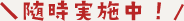 随時実施中! 随時実施中!
