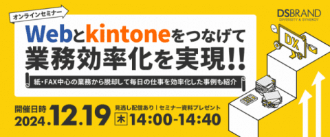 12/19(木)14:00開催 Webとkintoneをつなげて業務効率化を実現！ ～紙・FAX中心の業務からの脱却して毎日の仕事を効率化した事例もご紹介～