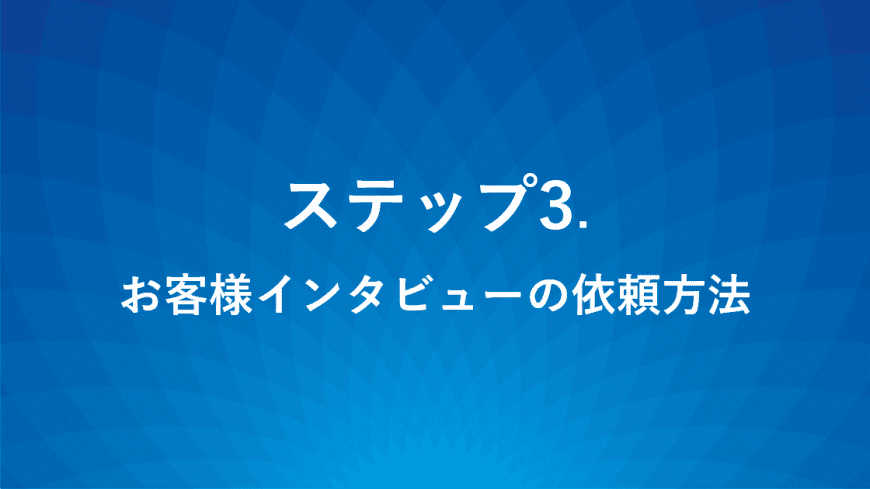 ステップ3.お客様インタビューの依頼方法 ステップ3.お客様インタビューの依頼方法
