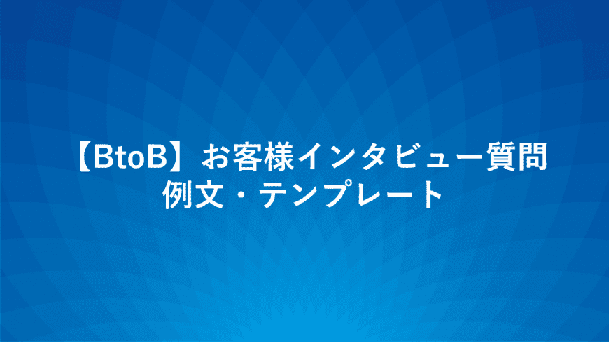 【BtoB】お客様インタビュー質問　例文・テンプレート